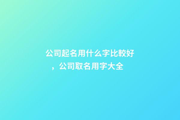 公司起名用什么字比較好，公司取名用字大全-第1張-公司起名-玄機派